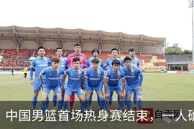 中国男篮首场热身赛结束，一人确定离队 四人免检 两位置争夺白热化