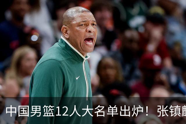 中国男篮12人大名单出炉！张镇麟落选，他输给了崔永熙