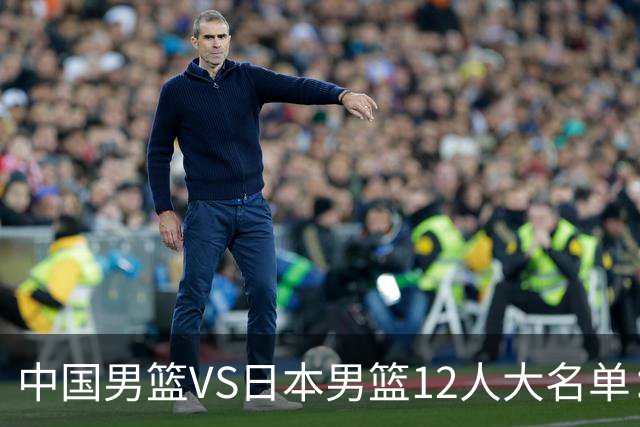中国男篮VS日本男篮12人大名单：杨翰森、贺希宁、王俊杰入围！