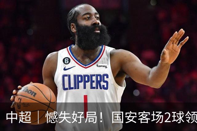 中超｜憾失好局！国安客场2球领先被成都蓉城追平