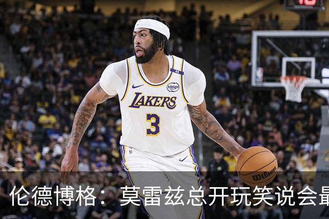 伦德博格：莫雷兹总开玩笑说会最后被选中 结果他是我们中第一个