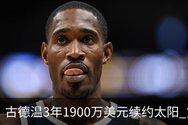 古德温3年1900万美元续约太阳 第3年为球员选项