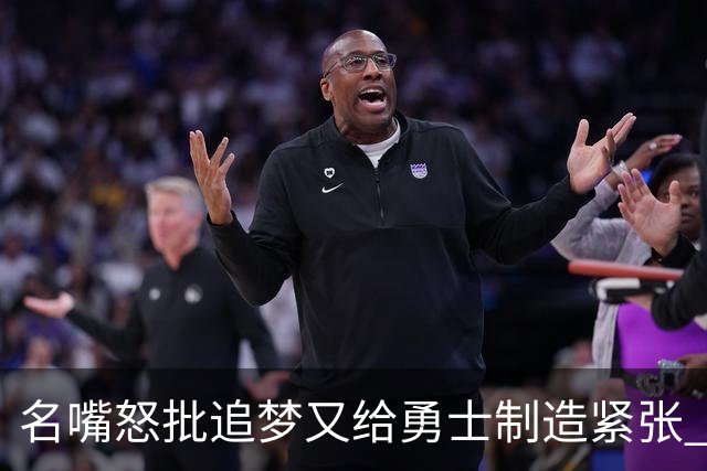 名嘴怒批追梦又给勇士制造紧张 新秀曝被他吓坏了