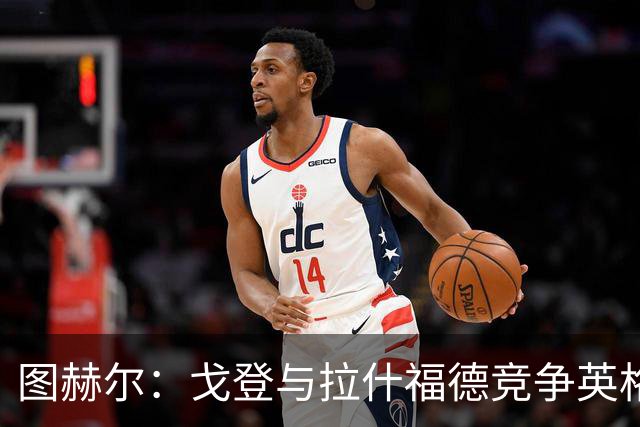 图赫尔：戈登与拉什福德竞争英格兰左路，这是有趣的小插曲