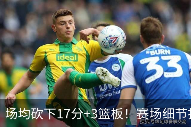场均砍下17分+3篮板！赛场细节拆解卡梅伦-卡尔