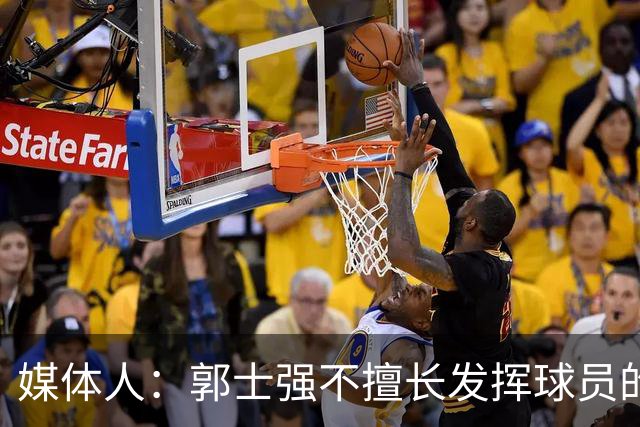 媒体人：郭士强不擅长发挥球员的个性和特点 进攻端缺乏创新性