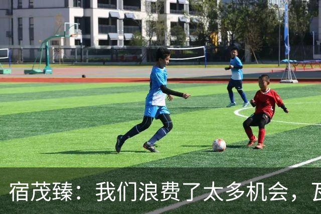 宿茂臻：我们浪费了太多机会，瓦科主动罚点球想尽快“开胡”