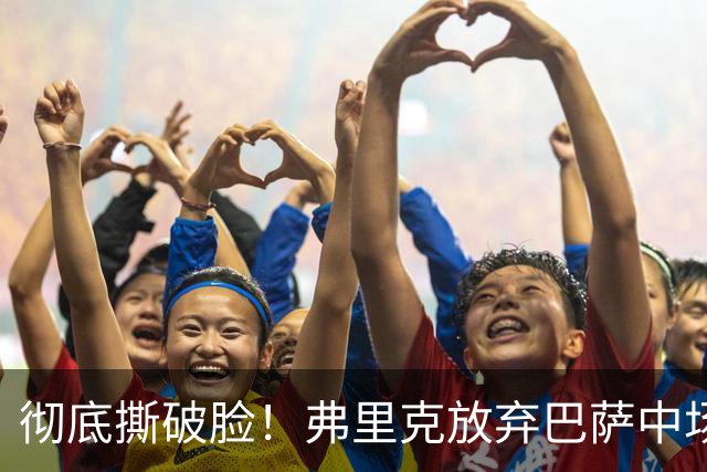 彻底撕破脸！弗里克放弃巴萨中场核心！昔日王牌铁心出走诺坎普