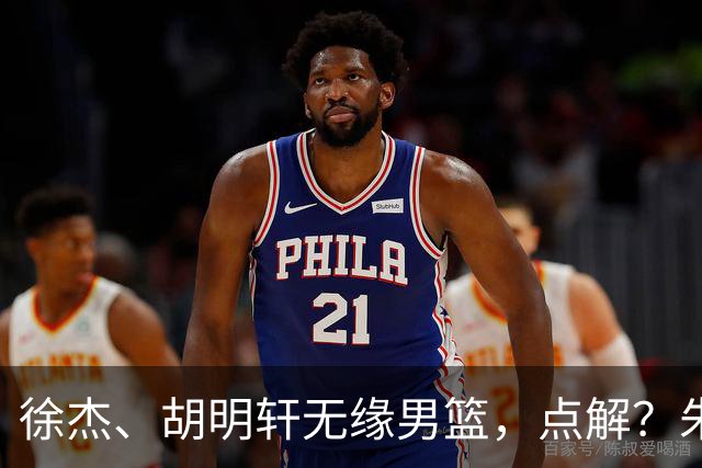 徐杰、胡明轩无缘男篮，点解？朱芳雨进行了解答！