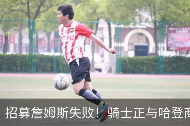 招募詹姆斯失败！骑士正与哈登商讨多年续约合同 大概率降薪续约