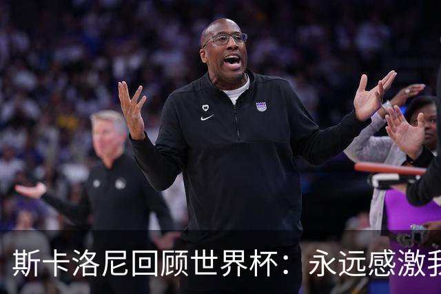 斯卡洛尼回顾世界杯：永远感激我的教练组、球员们以及工作人员