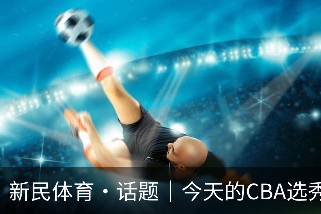 新民体育·话题｜今天的CBA选秀大会，总冠军上海久事男篮为何颗粒不收？