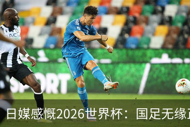 日媒感慨2026世界杯：国足无缘正赛，中国球迷只剩裁判可关注