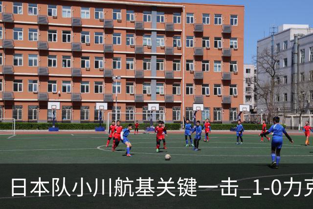 日本队小川航基关键一击 1-0力克欧洲劲旅 豪取六连胜