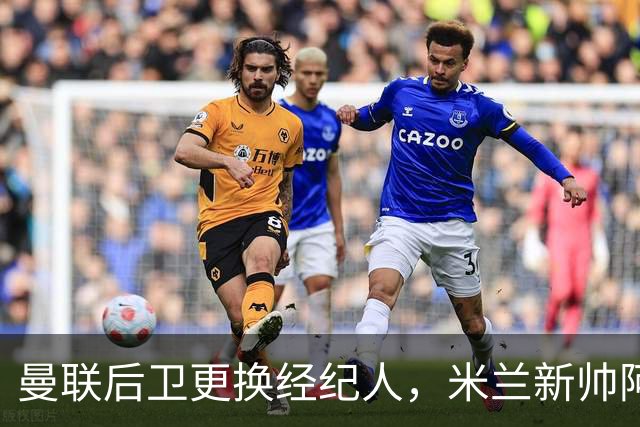 曼联后卫更换经纪人，米兰新帅阿莫林有意再聚首
