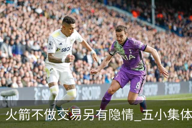 火箭不做交易另有隐情 五小集体贬值换不动了？
