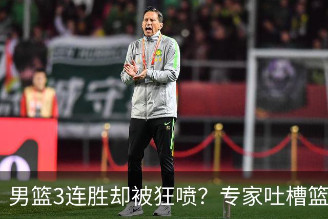 男篮3连胜却被狂喷？专家吐槽篮协不作为：净找些业余对手敷衍了事？