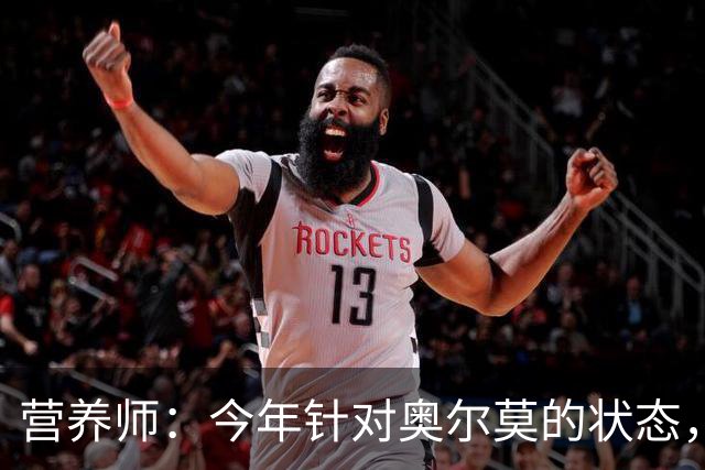 营养师：今年针对奥尔莫的状态，所有调整都围绕世界杯备战展开