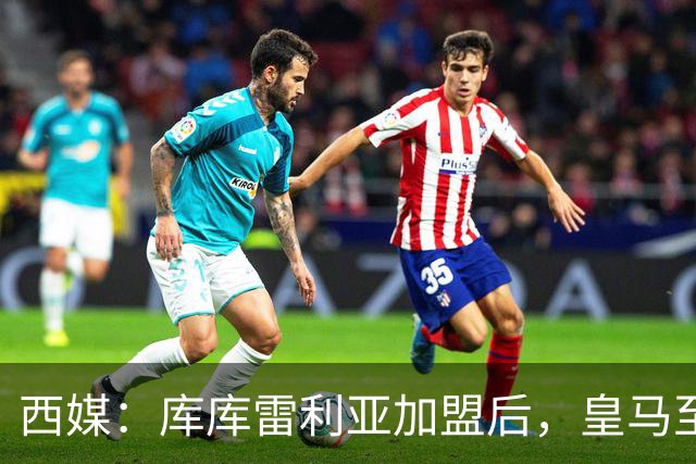 西媒：库库雷利亚加盟后，皇马至少需要签下1名有创造力的中场