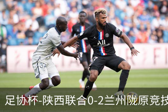 足协杯-陕西联合0-2兰州陇原竞技止步16强 肖煜峰卢建辰2分钟2球