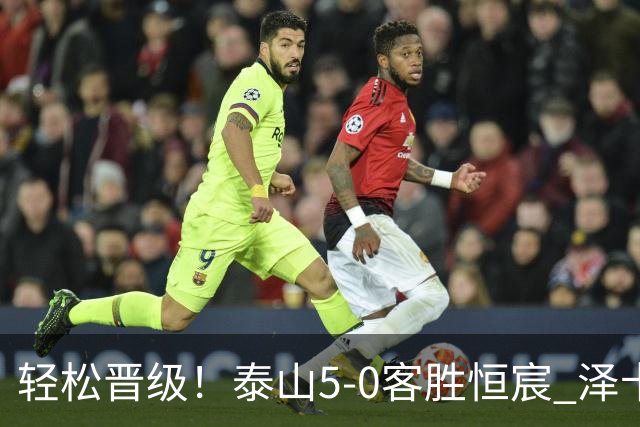 轻松晋级！泰山5-0客胜恒宸 泽卡戴帽陈蒲破门王大雷献助攻