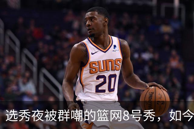 选秀夜被群嘲的篮网8号秀，如今让所有人排队道歉