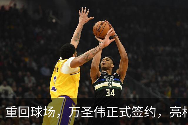重回球场，万圣伟正式签约，亮相新岗位，薪酬曝光，杜锋祝福