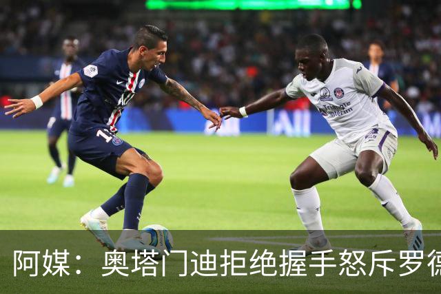 阿媒：奥塔门迪拒绝握手怒斥罗德里，帕雷德斯暴怒激发多人冲突