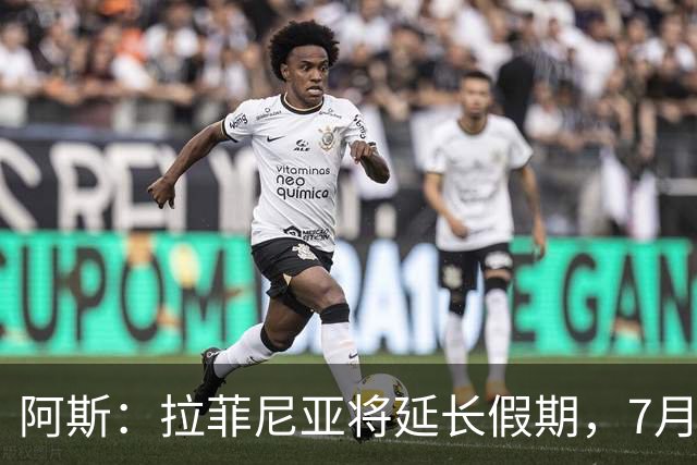 阿斯：拉菲尼亚将延长假期，7月27日归队前往英格兰集训