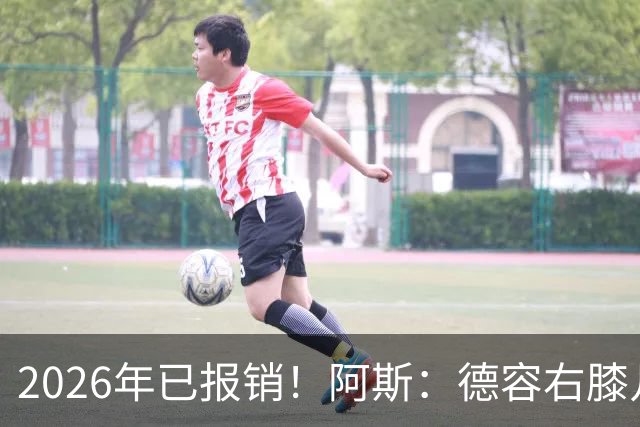 2026年已报销！阿斯：德容右膝几乎肯定要手术，预计伤缺5-6个月