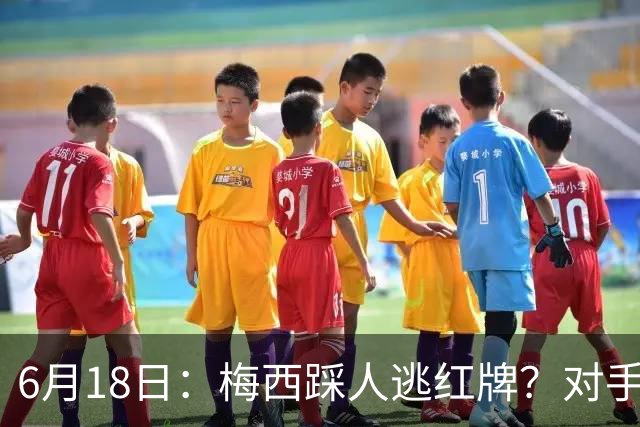 6月18日：梅西踩人逃红牌？对手主帅一句话令人闭嘴，他让比赛变得太轻松