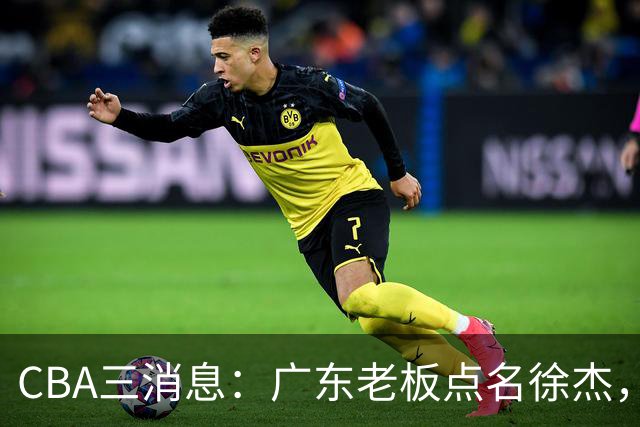 CBA三消息：广东老板点名徐杰，郭艾伦面临选择，上海队有情有义