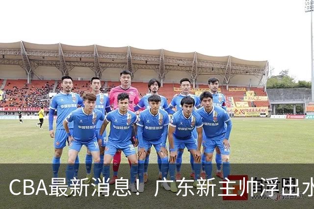 CBA最新消息！广东新主帅浮出水面，山西续约迪亚洛，广厦保留布朗续约权