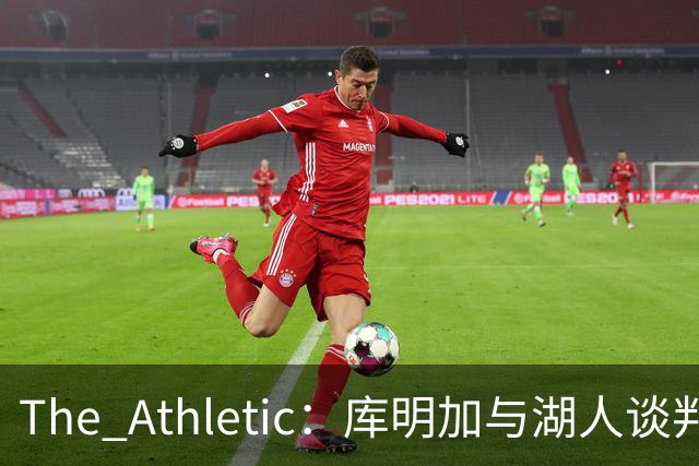 The Athletic：库明加与湖人谈判陷僵局，双方分歧重大